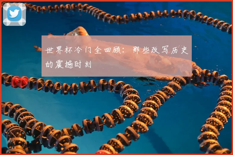 世界杯冷门全回顾：那些改写历史的震撼时刻