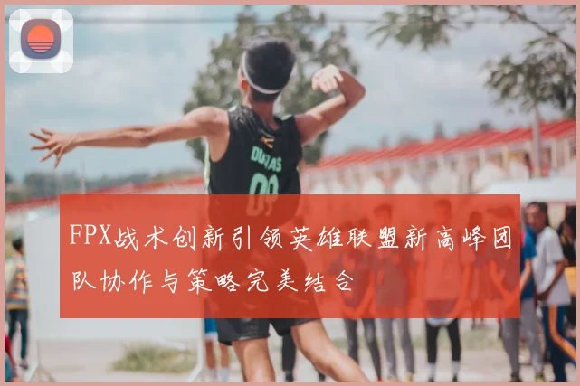 FPX战术创新引领英雄联盟新高峰团队协作与策略完美结合