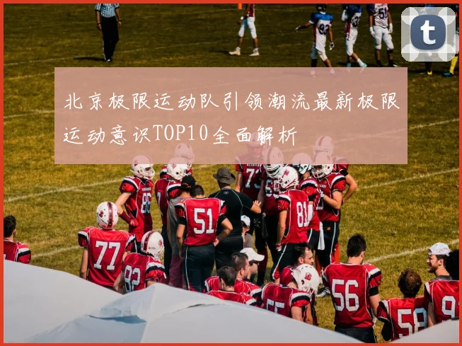 北京极限运动队引领潮流最新极限运动意识TOP10全面解析