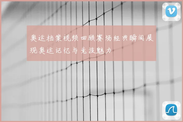 奥运档案视频回顾赛场经典瞬间展现奥运记忆与竞技魅力