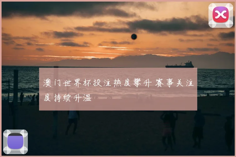 澳门世界杯投注热度攀升 赛事关注度持续升温