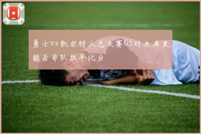 勇士vs凯尔特人总决赛G5对决库里能否率队扳平比分