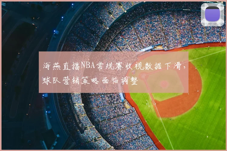 海燕直播NBA常规赛收视数据下滑，球队营销策略面临调整