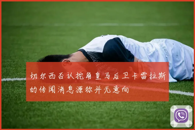 切尔西否认挖角皇马后卫卡雷拉斯的传闻消息源称并无意向