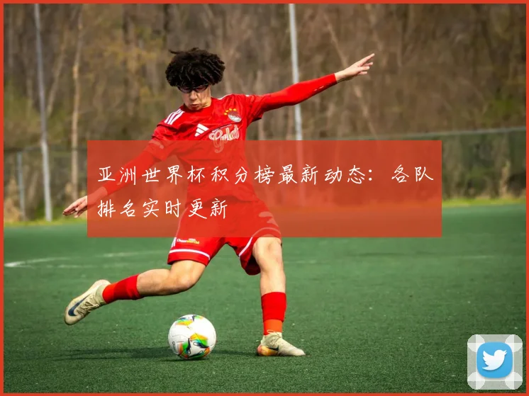 亚洲世界杯积分榜最新动态：各队排名实时更新