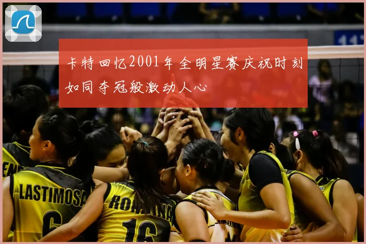 卡特回忆2001年全明星赛庆祝时刻如同夺冠般激动人心