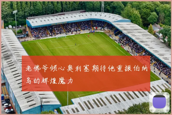 老佛爷倾心奥利塞期待他重振伯纳乌的辉煌魔力