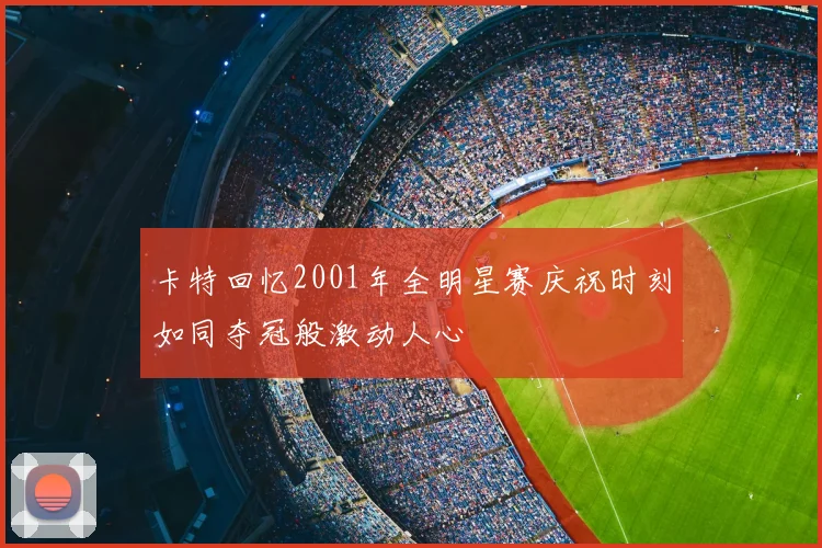 卡特回忆2001年全明星赛庆祝时刻如同夺冠般激动人心