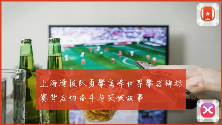 上海滑板队勇攀高峰世界攀岩锦标赛背后的奋斗与突破故事