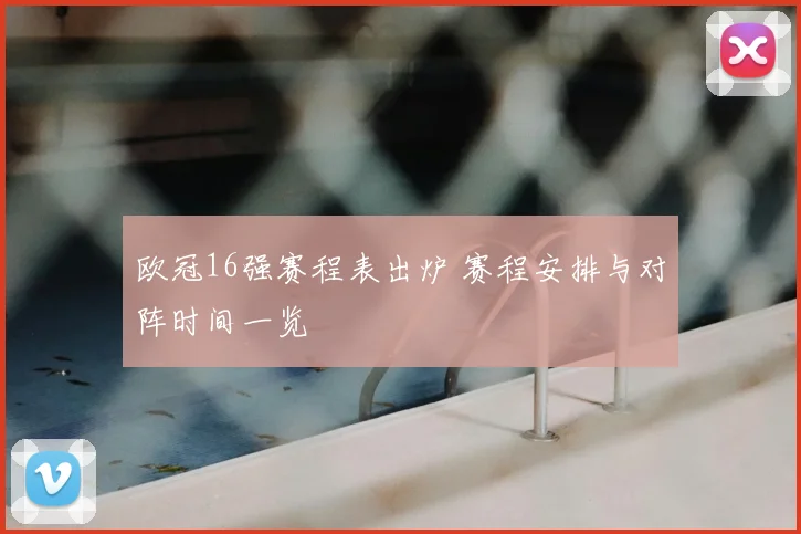 欧冠16强赛程表出炉 赛程安排与对阵时间一览
