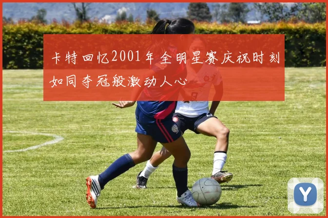 卡特回忆2001年全明星赛庆祝时刻如同夺冠般激动人心