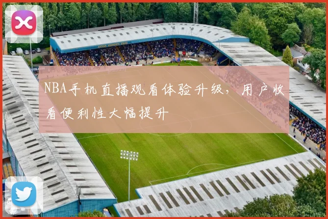 NBA手机直播观看体验升级,用户收看便利性大幅提升