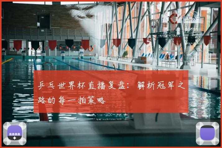 乒乓世界杯直播复盘:解析冠军之路的每一拍策略