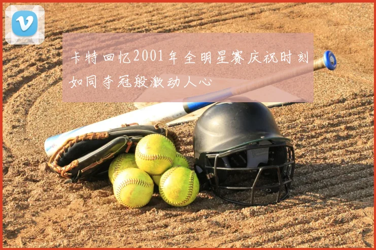 卡特回忆2001年全明星赛庆祝时刻如同夺冠般激动人心