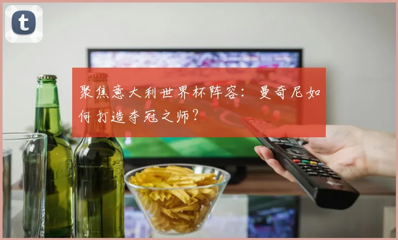 聚焦意大利世界杯阵容：曼奇尼如何打造夺冠之师？