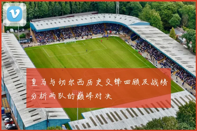 皇马与切尔西历史交锋回顾及战绩分析两队的巅峰对决