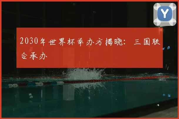 2030年世界杯举办方揭晓：三国联合承办