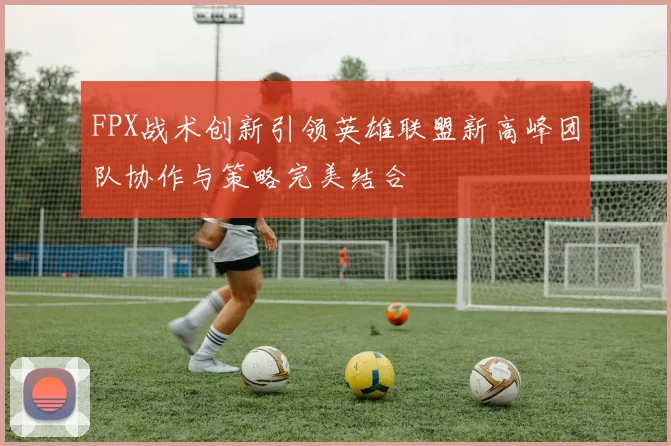FPX战术创新引领英雄联盟新高峰团队协作与策略完美结合