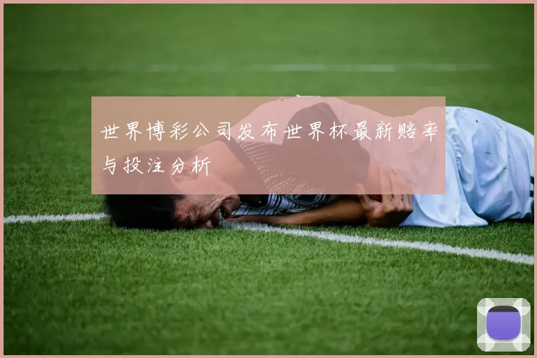 世界博彩公司发布世界杯最新赔率与投注分析