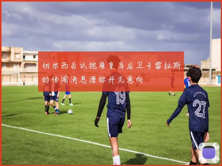 切尔西否认挖角皇马后卫卡雷拉斯的传闻消息源称并无意向