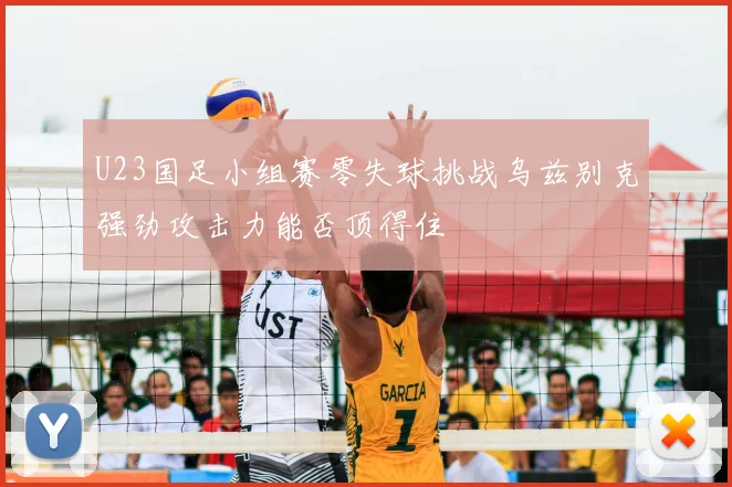 U23国足小组赛零失球挑战乌兹别克强劲攻击力能否顶得住