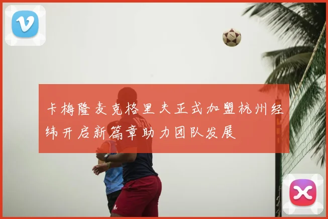 卡梅隆麦克格里夫正式加盟杭州经纬开启新篇章助力团队发展