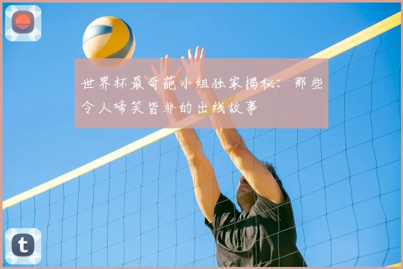 世界杯最奇葩小组独家揭秘:那些令人啼笑皆非的出线故事