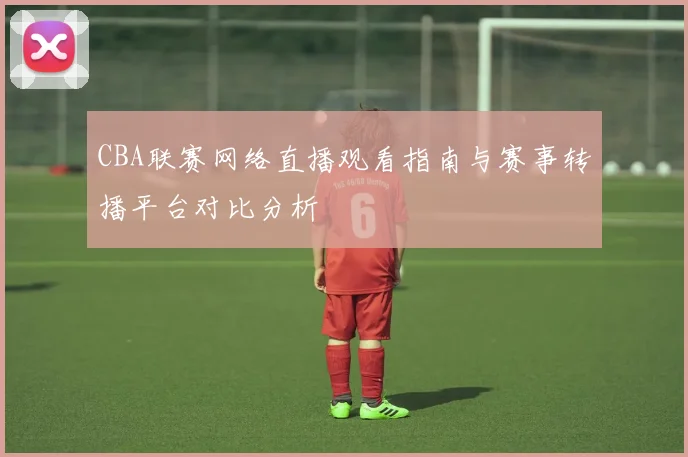 CBA联赛网络直播观看指南与赛事转播平台对比分析