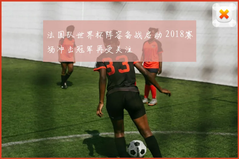 法国队世界杯阵容备战启动 2018赛场冲击冠军再受关注