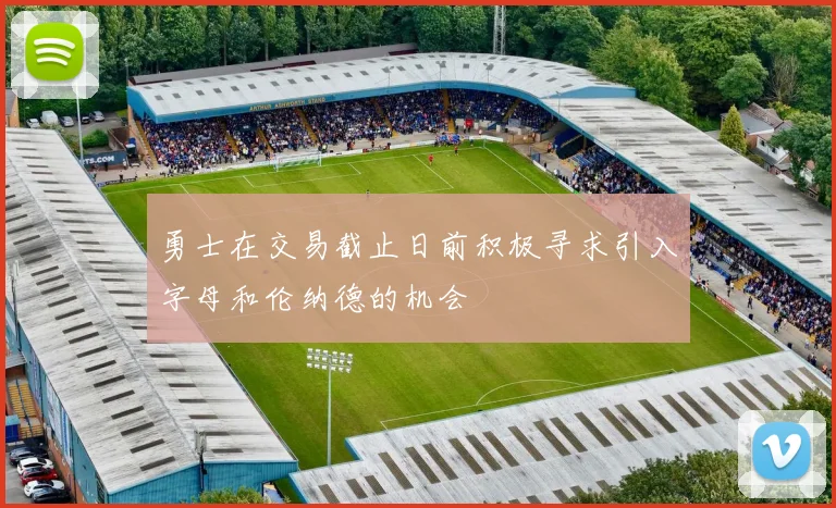勇士在交易截止日前积极寻求引入字母和伦纳德的机会