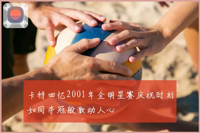 卡特回忆2001年全明星赛庆祝时刻如同夺冠般激动人心