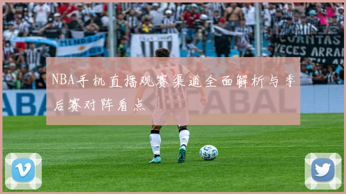 NBA手机直播观赛渠道全面解析与季后赛对阵看点