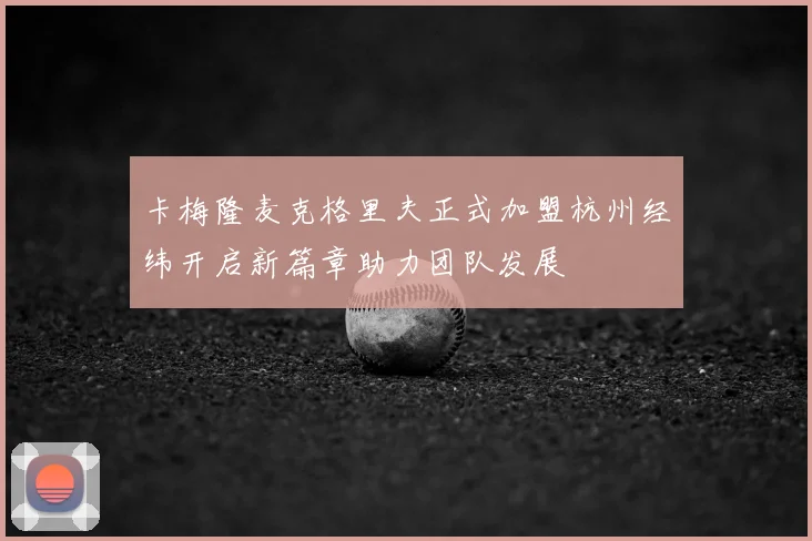 卡梅隆麦克格里夫正式加盟杭州经纬开启新篇章助力团队发展