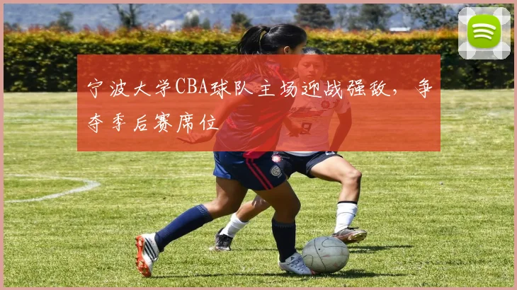 宁波大学CBA球队主场迎战强敌，争夺季后赛席位