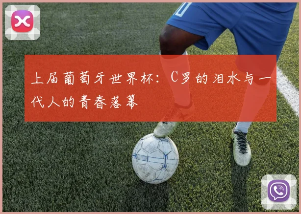 上届葡萄牙世界杯：C罗的泪水与一代人的青春落幕