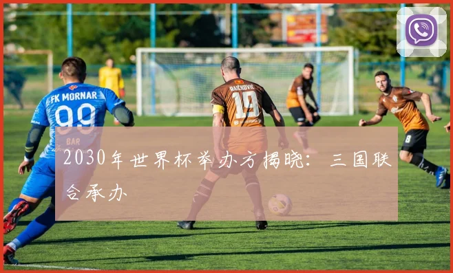 2030年世界杯举办方揭晓：三国联合承办