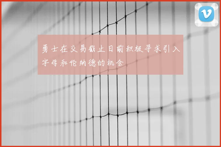 勇士在交易截止日前积极寻求引入字母和伦纳德的机会