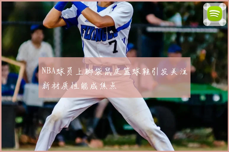 NBA球员上脚袋鼠皮篮球鞋引发关注新材质性能成焦点
