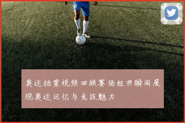 奥运档案视频回顾赛场经典瞬间展现奥运记忆与竞技魅力