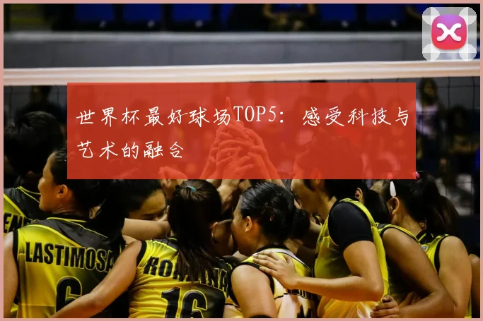 世界杯最好球场TOP5：感受科技与艺术的融合