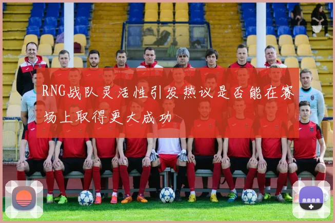 RNG战队灵活性引发热议是否能在赛场上取得更大成功