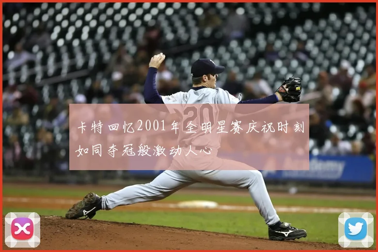 卡特回忆2001年全明星赛庆祝时刻如同夺冠般激动人心