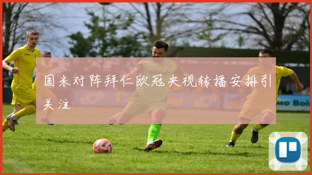 国米对阵拜仁欧冠央视转播安排引关注