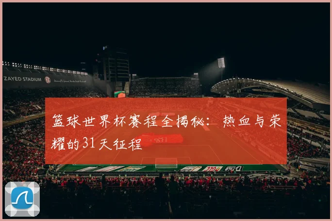 篮球世界杯赛程全揭秘：热血与荣耀的31天征程