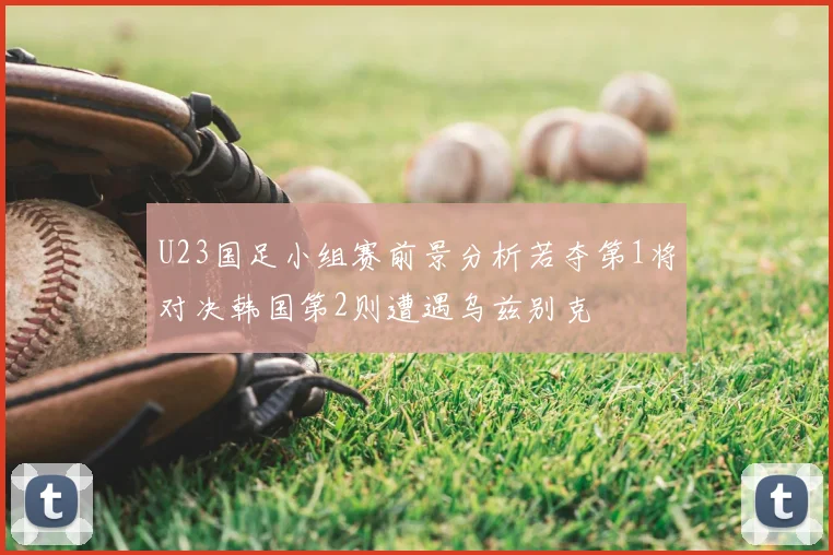 U23国足小组赛前景分析若夺第1将对决韩国第2则遭遇乌兹别克