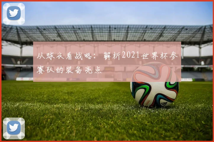 从球衣看战略：解析2021世界杯参赛队的装备亮点