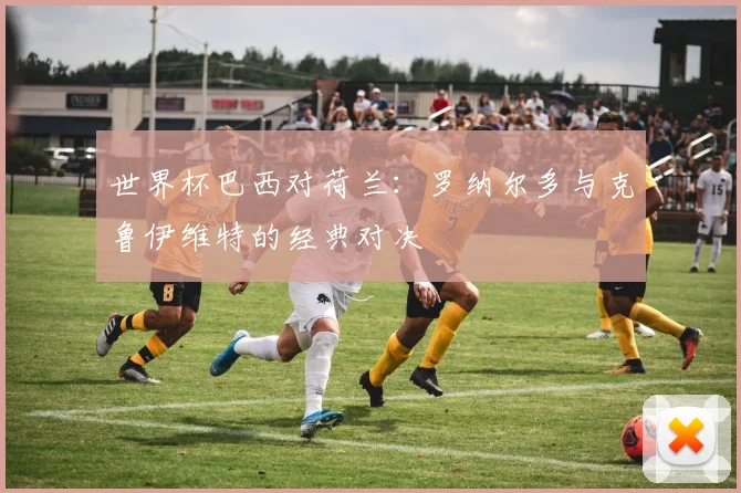 世界杯巴西对荷兰：罗纳尔多与克鲁伊维特的经典对决