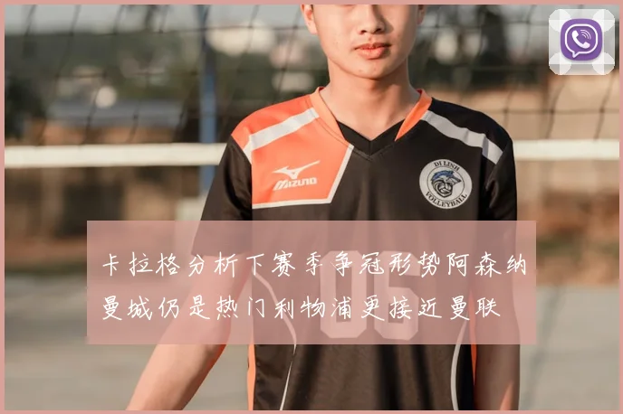 卡拉格分析下赛季争冠形势阿森纳曼城仍是热门利物浦更接近曼联