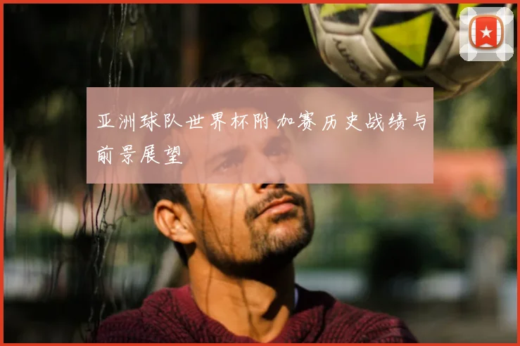 亚洲球队世界杯附加赛历史战绩与前景展望