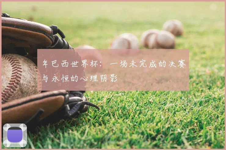 年巴西世界杯：一场未完成的决赛与永恒的心理阴影